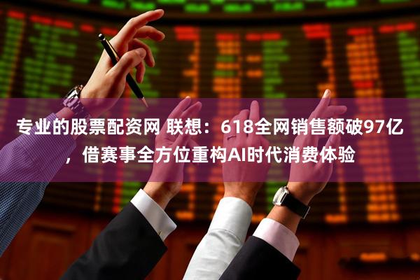 专业的股票配资网 联想：618全网销售额破97亿，借赛事全方位重构AI时代消费体验
