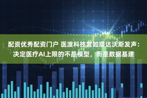 配资优秀配资门户 医渡科技宫如璟达沃斯发声：决定医疗AI上限的不是模型，而是数据基建