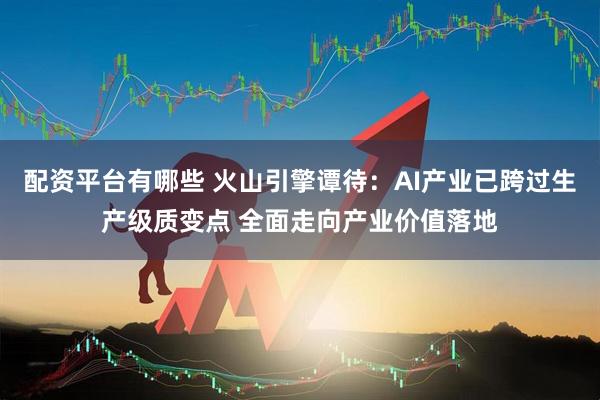 配资平台有哪些 火山引擎谭待：AI产业已跨过生产级质变点 全面走向产业价值落地
