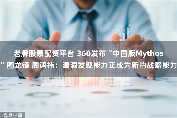 老牌股票配资平台 360发布“中国版Mythos”图龙锋 周鸿祎：漏洞发现能力正成为新的战略能力
