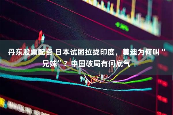 丹东股票配资 日本试图拉拢印度，莫迪为何叫“兄妹”？中国破局有何底气