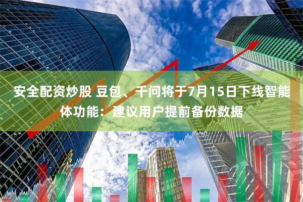 安全配资炒股 豆包、千问将于7月15日下线智能体功能：建议用户提前备份数据