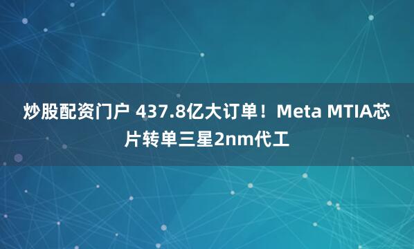 炒股配资门户 437.8亿大订单！Meta MTIA芯片转单三星2nm代工