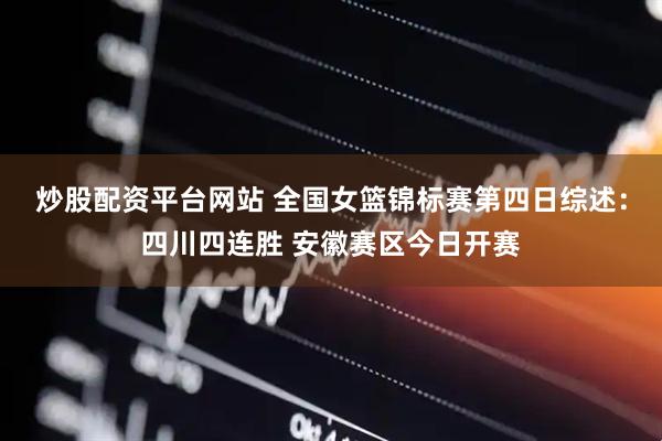 炒股配资平台网站 全国女篮锦标赛第四日综述：四川四连胜 安徽赛区今日开赛
