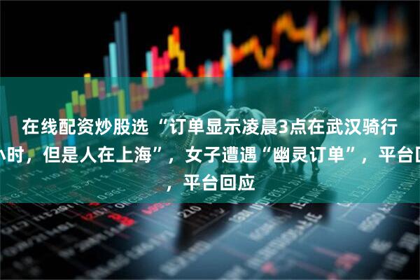 在线配资炒股选 “订单显示凌晨3点在武汉骑行一小时，但是人在上海”，女子遭遇“幽灵订单”，平台回应
